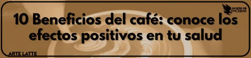 10 Beneficios del café conoce los efectos positivos en tu salud